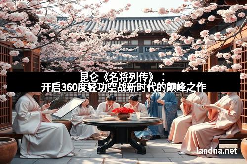 昆仑《名将列传》：开启360度轻功空战新时代的颠峰之作